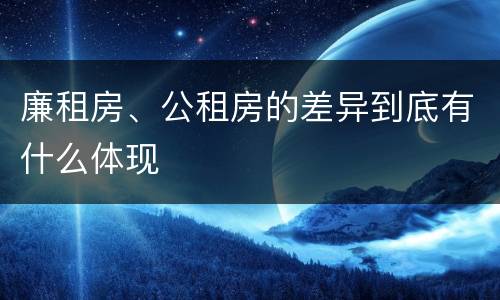 廉租房、公租房的差异到底有什么体现
