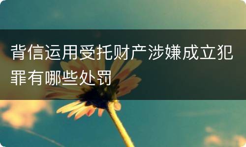 背信运用受托财产涉嫌成立犯罪有哪些处罚