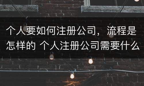个人要如何注册公司，流程是怎样的 个人注册公司需要什么流程