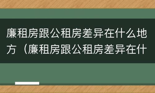 廉租房跟公租房差异在什么地方（廉租房跟公租房差异在什么地方解决）