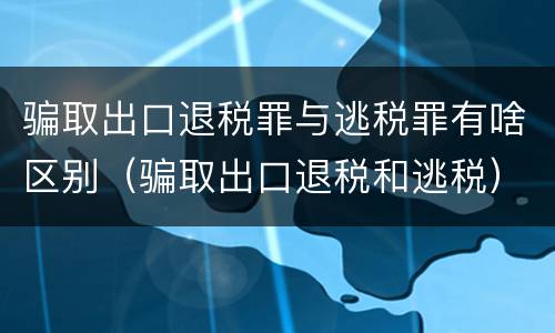 骗取出口退税罪与逃税罪有啥区别（骗取出口退税和逃税）