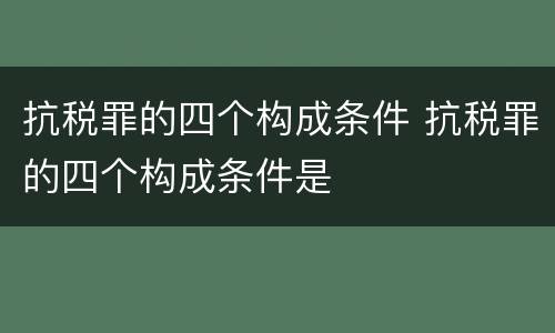 抗税罪的四个构成条件 抗税罪的四个构成条件是