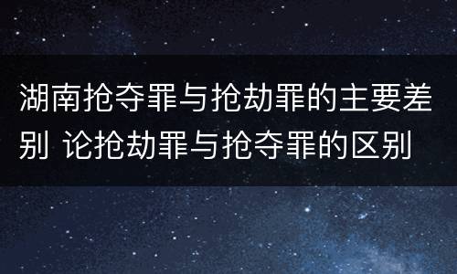 湖南抢夺罪与抢劫罪的主要差别 论抢劫罪与抢夺罪的区别