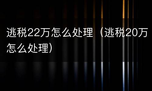 逃税22万怎么处理（逃税20万怎么处理）