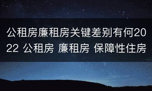 公租房廉租房关键差别有何2022 公租房 廉租房 保障性住房区别
