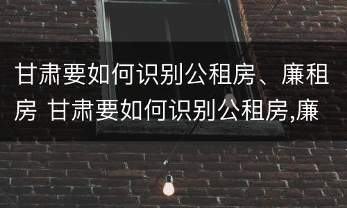 甘肃要如何识别公租房、廉租房 甘肃要如何识别公租房,廉租房的真假