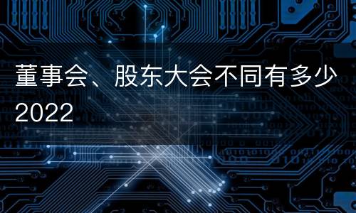 董事会、股东大会不同有多少2022
