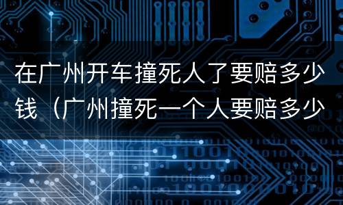 在广州开车撞死人了要赔多少钱（广州撞死一个人要赔多少钱）