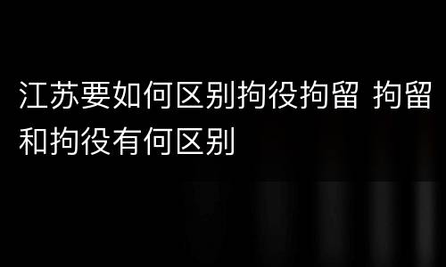 江苏要如何区别拘役拘留 拘留和拘役有何区别