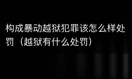 构成暴动越狱犯罪该怎么样处罚（越狱有什么处罚）