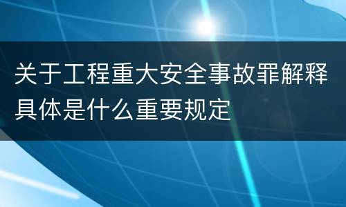 关于工程重大安全事故罪解释具体是什么重要规定
