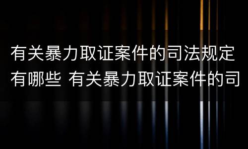 有关暴力取证案件的司法规定有哪些 有关暴力取证案件的司法规定有哪些法律