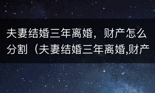 夫妻结婚三年离婚，财产怎么分割（夫妻结婚三年离婚,财产怎么分割好）