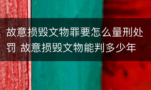 故意损毁文物罪要怎么量刑处罚 故意损毁文物能判多少年