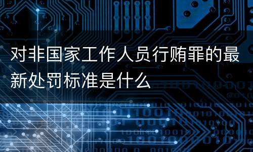 对非国家工作人员行贿罪的最新处罚标准是什么