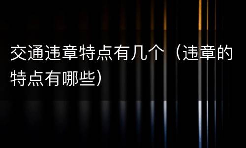交通违章特点有几个（违章的特点有哪些）