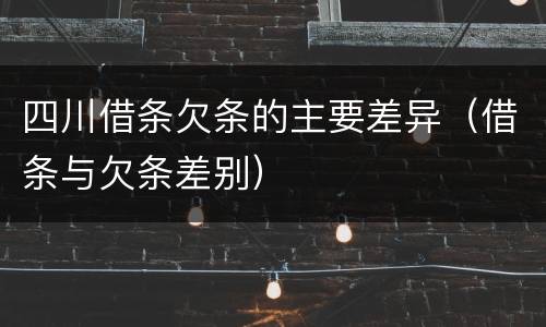 四川借条欠条的主要差异（借条与欠条差别）