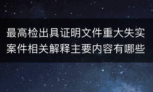 最高检出具证明文件重大失实案件相关解释主要内容有哪些