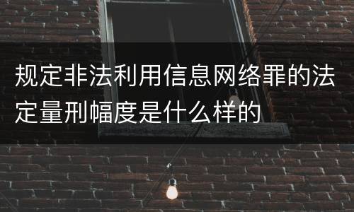 规定非法利用信息网络罪的法定量刑幅度是什么样的