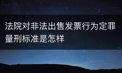 法院对非法出售发票行为定罪量刑标准是怎样