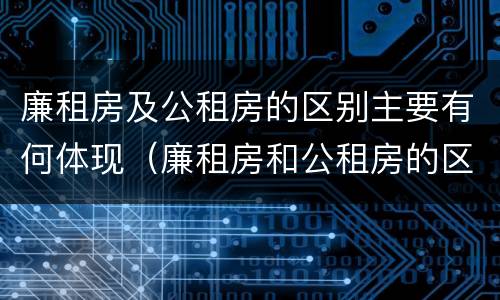 廉租房及公租房的区别主要有何体现（廉租房和公租房的区别到底是什么?）