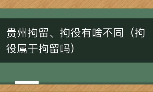 贵州拘留、拘役有啥不同（拘役属于拘留吗）