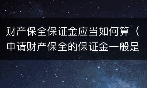 财产保全保证金应当如何算（申请财产保全的保证金一般是多少钱）
