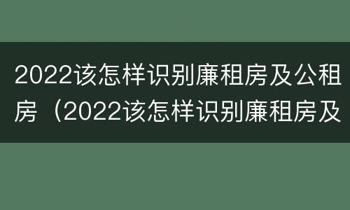 2022该怎样识别廉租房及公租房（2022该怎样识别廉租房及公租房呢）