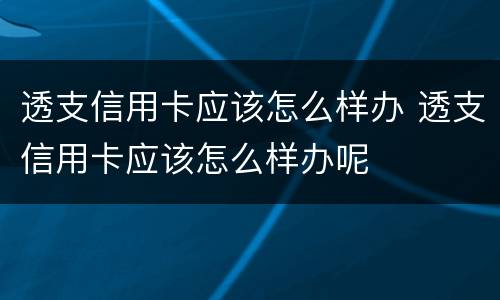 透支信用卡应该怎么样办 透支信用卡应该怎么样办呢