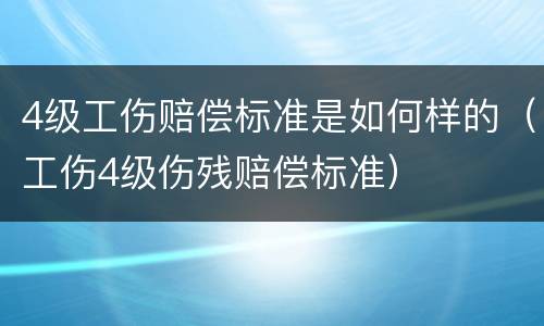 4级工伤赔偿标准是如何样的（工伤4级伤残赔偿标准）