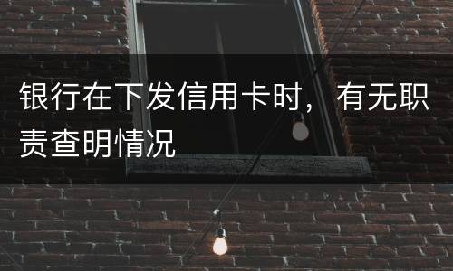 银行在下发信用卡时,有无职责查明情况