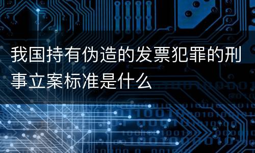 我国持有伪造的发票犯罪的刑事立案标准是什么