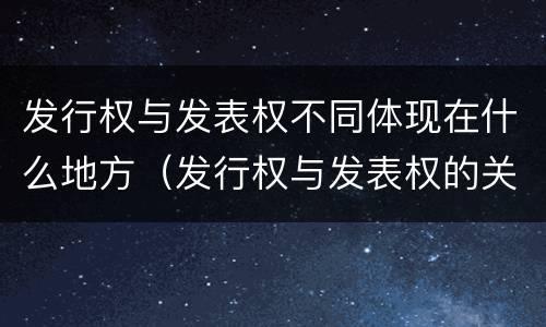 发行权与发表权不同体现在什么地方（发行权与发表权的关系）