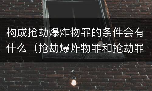 构成抢劫爆炸物罪的条件会有什么（抢劫爆炸物罪和抢劫罪）