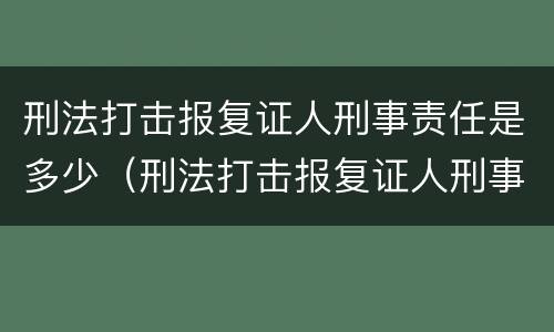 刑法打击报复证人刑事责任是多少（刑法打击报复证人刑事责任是多少条规定）