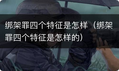 绑架罪四个特征是怎样（绑架罪四个特征是怎样的）