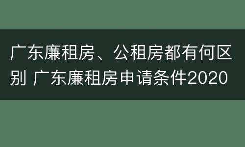 广东廉租房、公租房都有何区别 广东廉租房申请条件2020