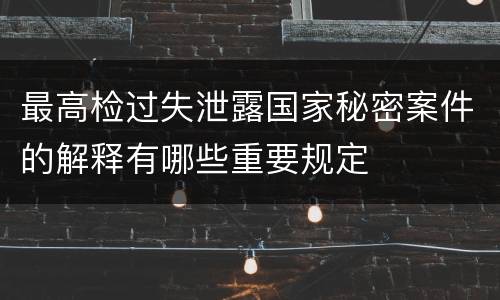 最高检过失泄露国家秘密案件的解释有哪些重要规定