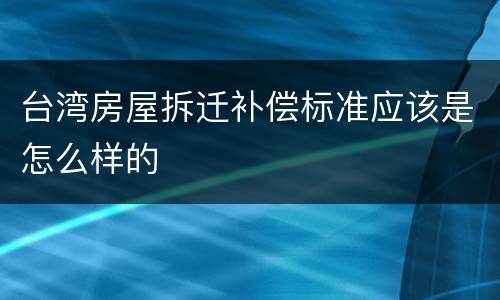 台湾房屋拆迁补偿标准应该是怎么样的