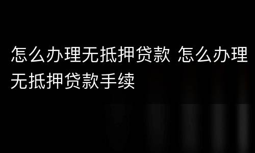 怎么办理无抵押贷款 怎么办理无抵押贷款手续