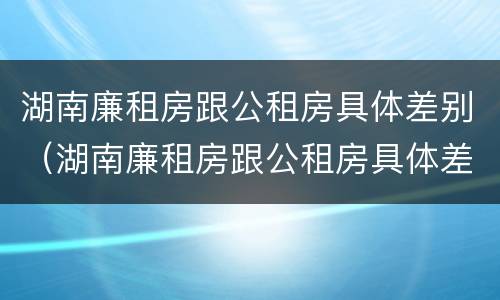 湖南廉租房跟公租房具体差别（湖南廉租房跟公租房具体差别在哪）