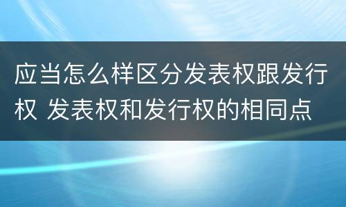 应当怎么样区分发表权跟发行权 发表权和发行权的相同点