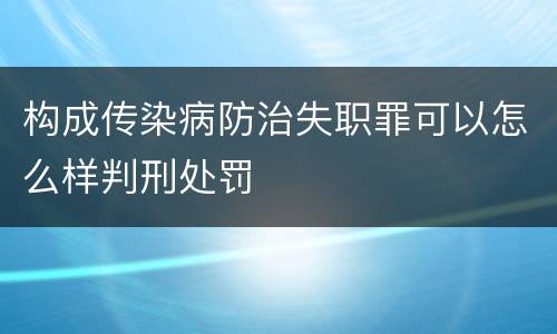 构成传染病防治失职罪可以怎么样判刑处罚