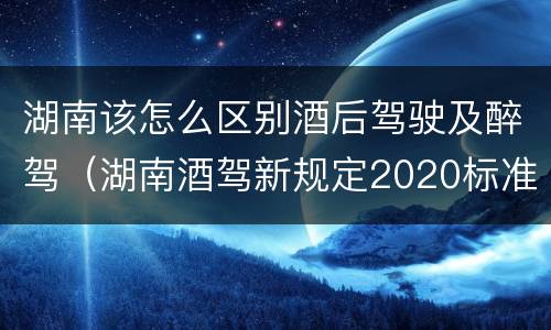 湖南该怎么区别酒后驾驶及醉驾（湖南酒驾新规定2020标准处罚）