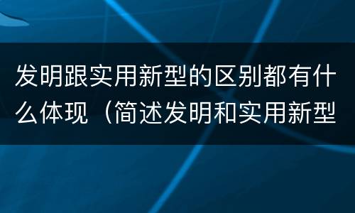 发明跟实用新型的区别都有什么体现（简述发明和实用新型的区别）