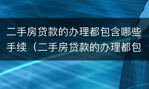 二手房贷款的办理都包含哪些手续（二手房贷款的办理都包含哪些手续呢）