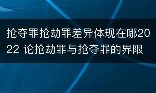抢夺罪抢劫罪差异体现在哪2022 论抢劫罪与抢夺罪的界限