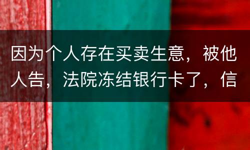 因为个人存在买卖生意，被他人告，法院冻结银行卡了，信用卡还能用吗。