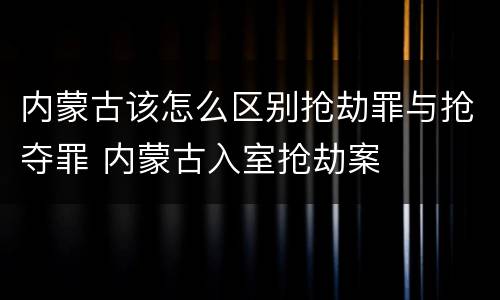 内蒙古该怎么区别抢劫罪与抢夺罪 内蒙古入室抢劫案