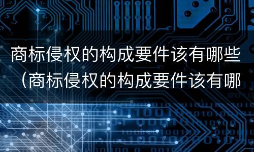 商标侵权的构成要件该有哪些（商标侵权的构成要件该有哪些内容）